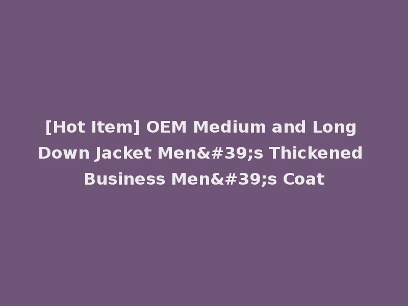 [Hot Item] OEM Medium and Long Down Jacket Men's Thickened Business Men's Coat