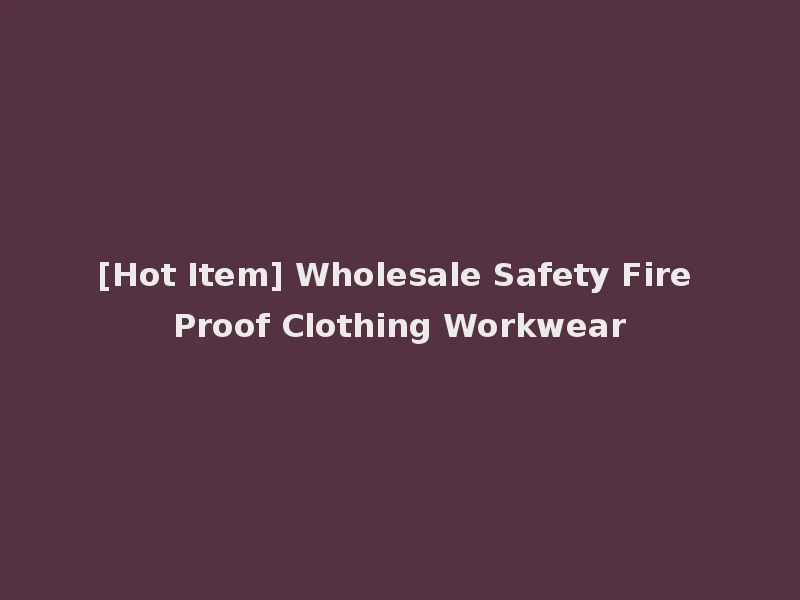 [Hot Item] Wholesale Safety Fire Proof Clothing Workwear