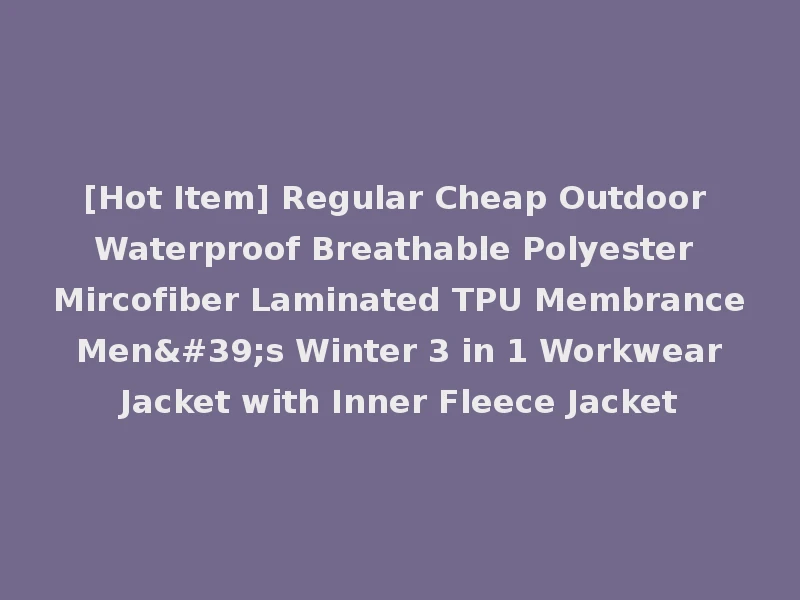 [Hot Item] Regular Cheap Outdoor Waterproof Breathable Polyester Mircofiber Laminated TPU Membrance Men's Winter 3 in 1 Workwear Jacket with Inner Fleece Jacket