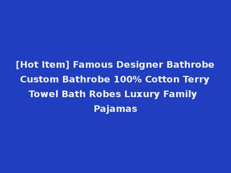 [Hot Item] Famous Designer Bathrobe Custom Bathrobe 100% Cotton Terry Towel Bath Robes Luxury Family Pajamas