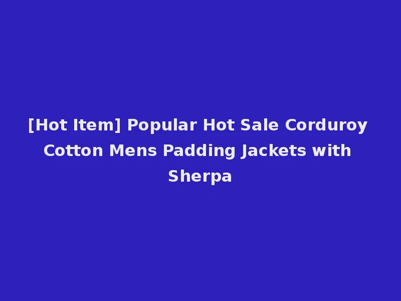 [Hot Item] Popular Hot Sale Corduroy Cotton Mens Padding Jackets with Sherpa
