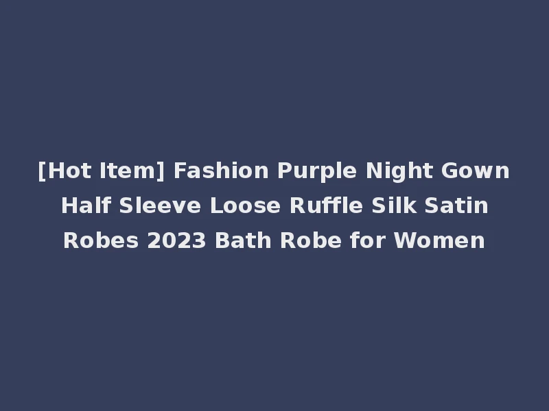 [Hot Item] Fashion Purple Night Gown Half Sleeve Loose Ruffle Silk Satin Robes 2023 Bath Robe for Women