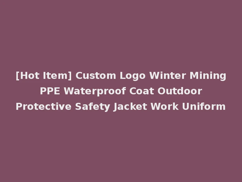 [Hot Item] Custom Logo Winter Mining PPE Waterproof Coat Outdoor Protective Safety Jacket Work Uniform