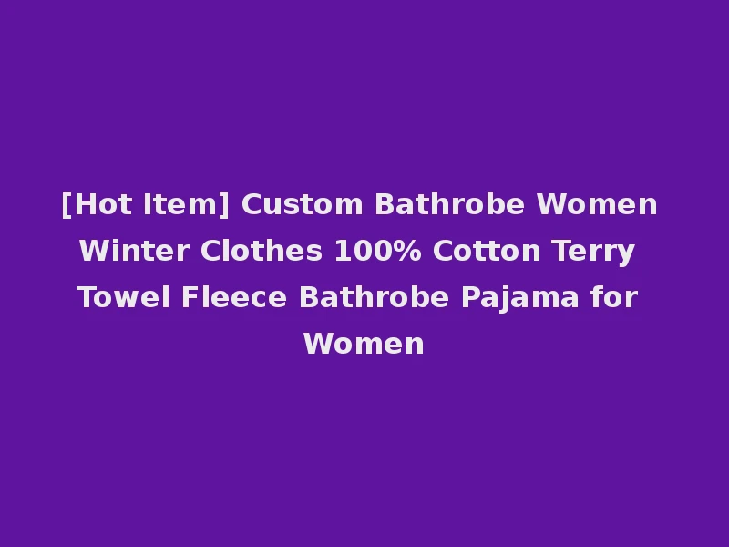 [Hot Item] Custom Bathrobe Women Winter Clothes 100% Cotton Terry Towel Fleece Bathrobe Pajama for Women