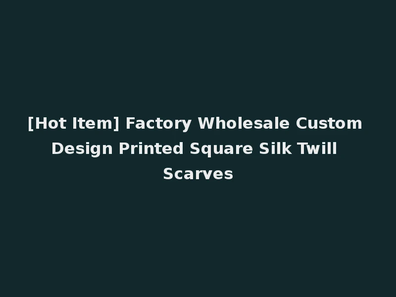 [Hot Item] Factory Wholesale Custom Design Printed Square Silk Twill Scarves