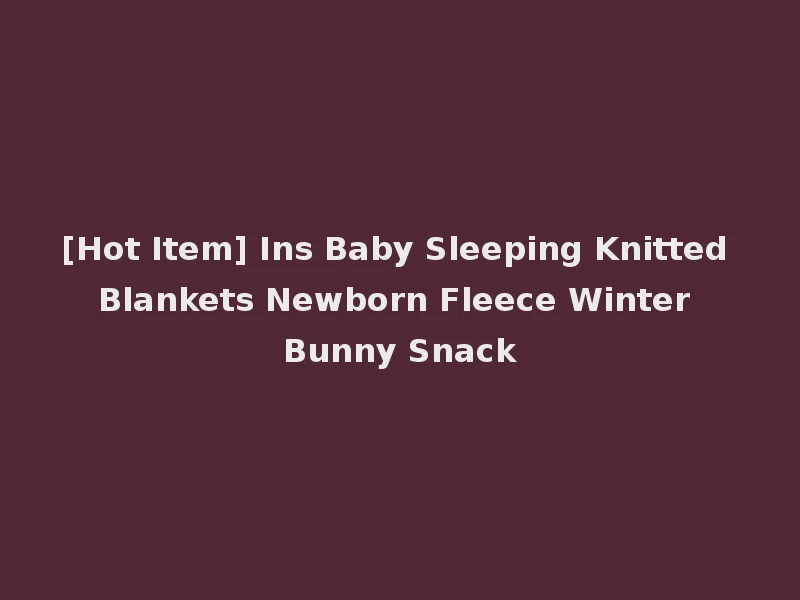 [Hot Item] Ins Baby Sleeping Knitted Blankets Newborn Fleece Winter Bunny Snack