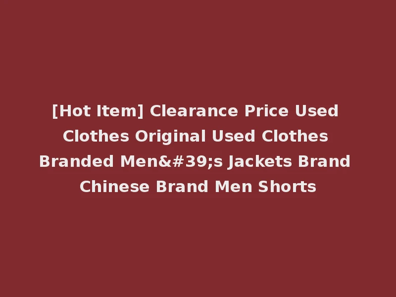 [Hot Item] Clearance Price Used Clothes Original Used Clothes Branded Men's Jackets Brand Chinese Brand Men Shorts