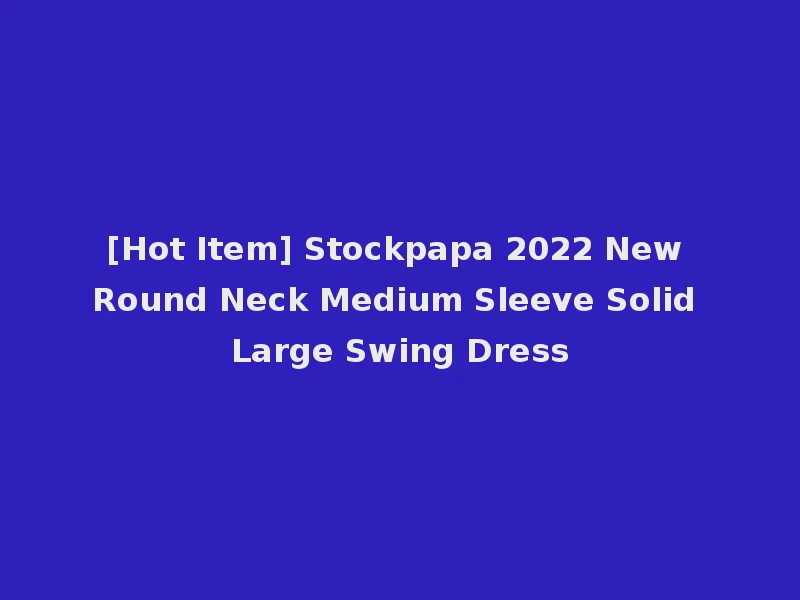 [Hot Item] Stockpapa 2022 New Round Neck Medium Sleeve Solid Large Swing Dress