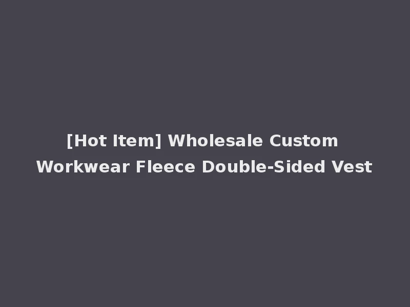 [Hot Item] Wholesale Custom Workwear Fleece Double-Sided Vest