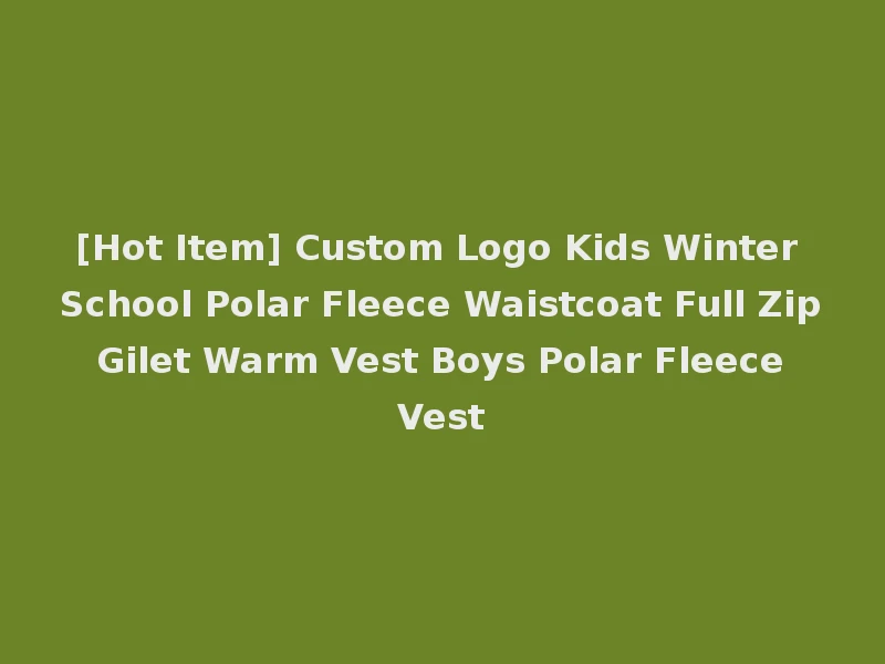 [Hot Item] Custom Logo Kids Winter School Polar Fleece Waistcoat Full Zip Gilet Warm Vest Boys Polar Fleece Vest