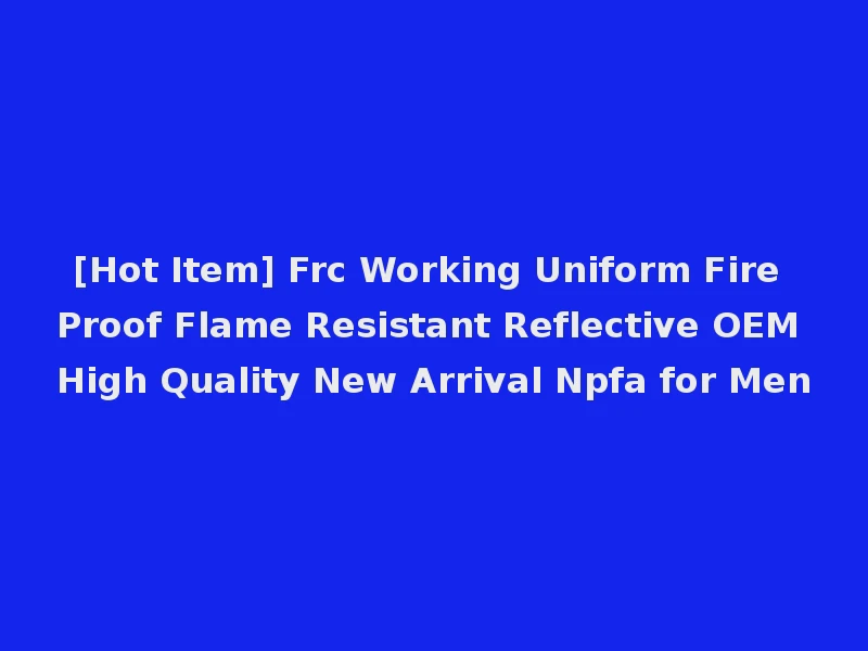 [Hot Item] Frc Working Uniform Fire Proof Flame Resistant Reflective OEM High Quality New Arrival Npfa for Men