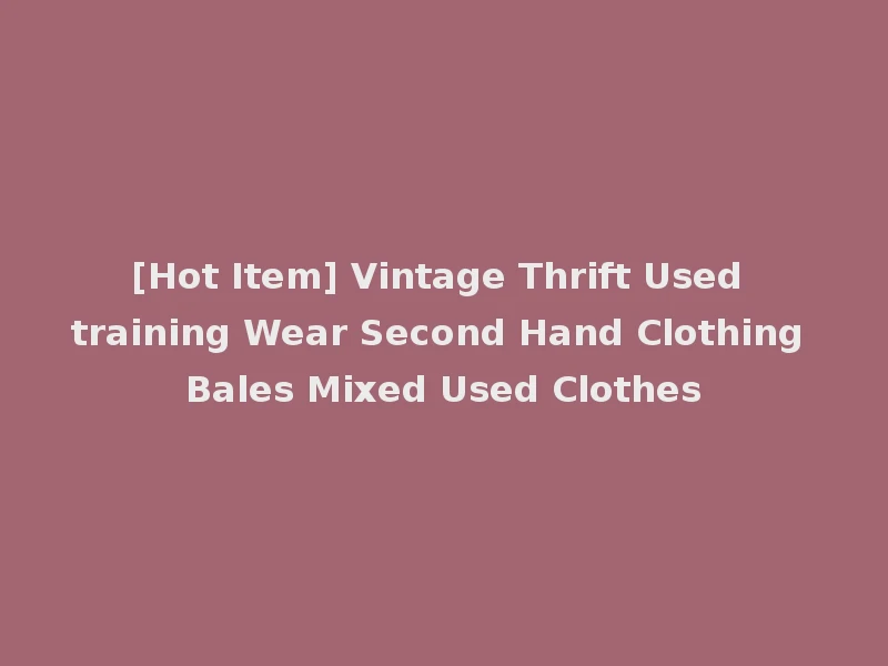 [Hot Item] Vintage Thrift Used training Wear Second Hand Clothing Bales Mixed Used Clothes
