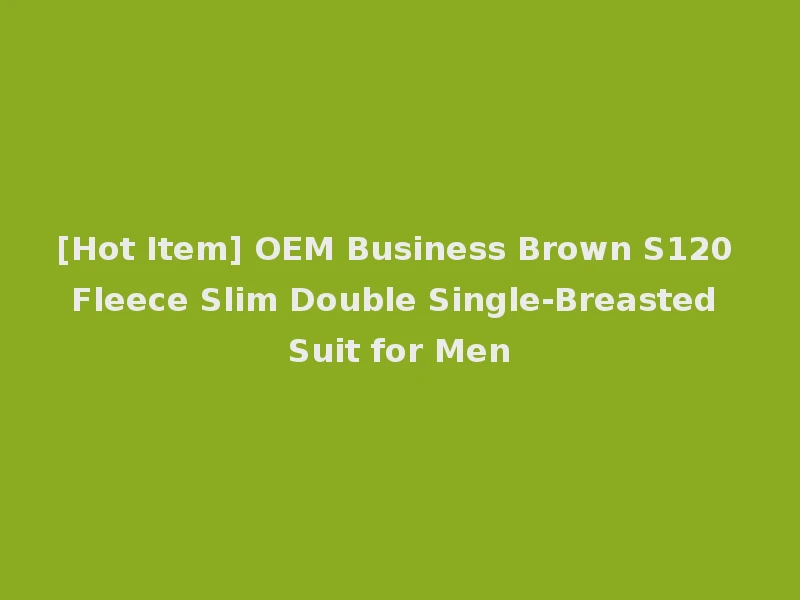 [Hot Item] OEM Business Brown S120 Fleece Slim Double Single-Breasted Suit for Men