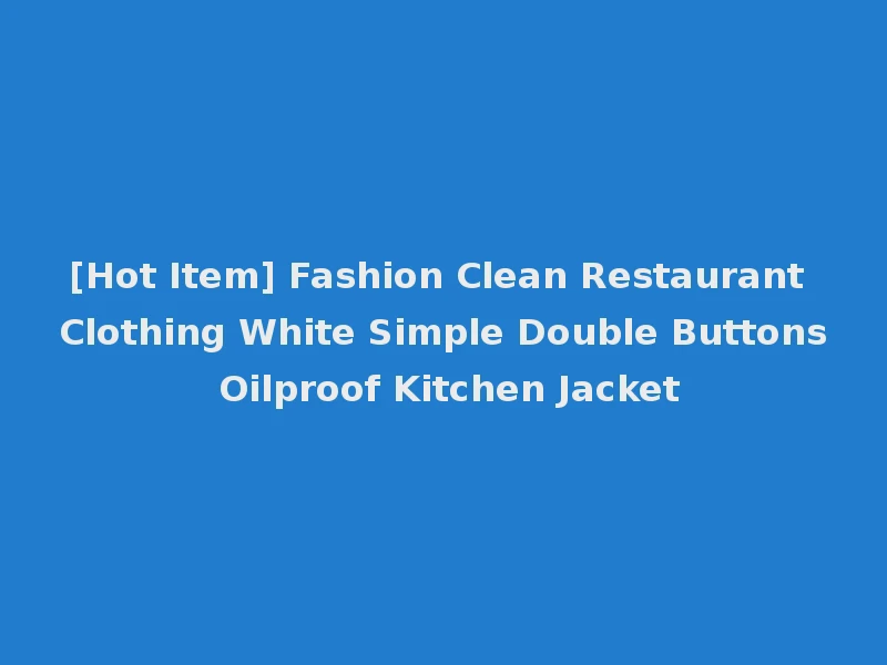 [Hot Item] Fashion Clean Restaurant Clothing White Simple Double Buttons Oilproof Kitchen Jacket