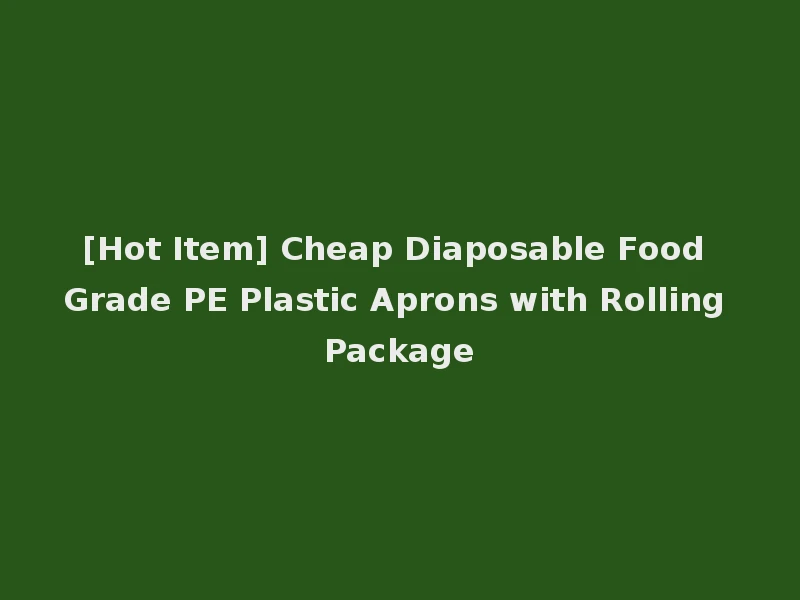 [Hot Item] Cheap Diaposable Food Grade PE Plastic Aprons with Rolling Package