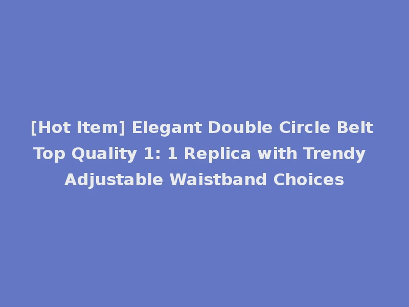 [Hot Item] Elegant Double Circle Belt Top Quality 1: 1 Replica with Trendy Adjustable Waistband Choices