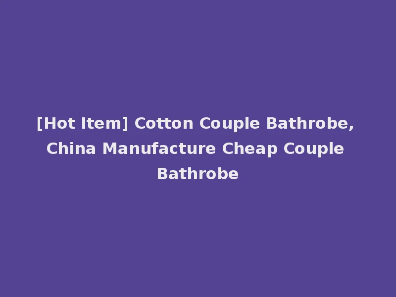 [Hot Item] Cotton Couple Bathrobe, China Manufacture Cheap Couple Bathrobe
