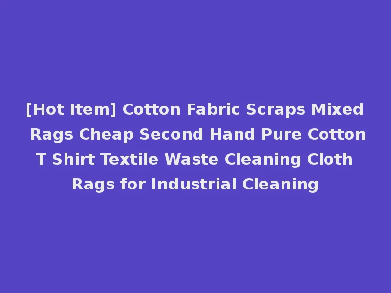 [Hot Item] Cotton Fabric Scraps Mixed Rags Cheap Second Hand Pure Cotton T Shirt Textile Waste Cleaning Cloth Rags for Industrial Cleaning