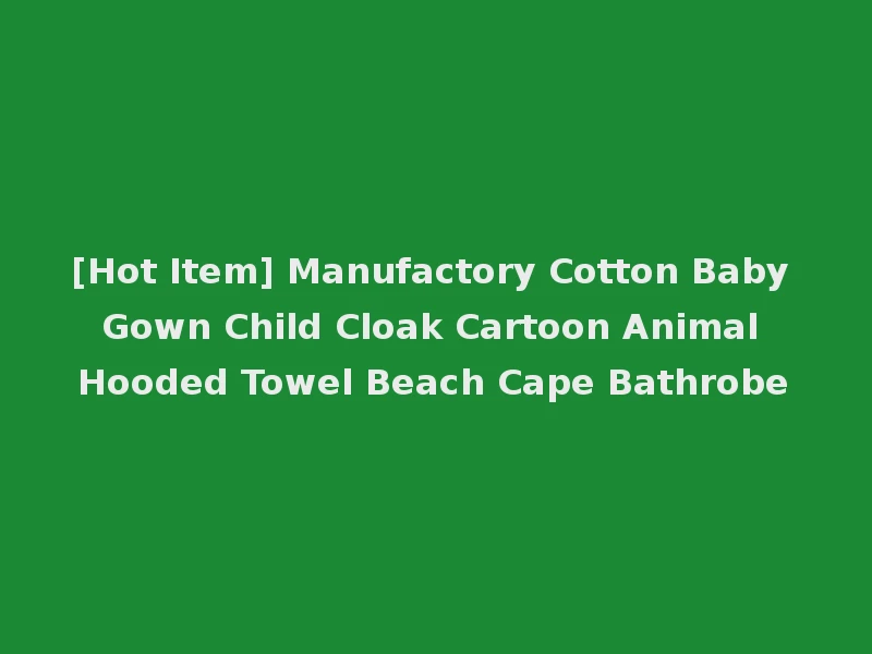 [Hot Item] Manufactory Cotton Baby Gown Child Cloak Cartoon Animal Hooded Towel Beach Cape Bathrobe