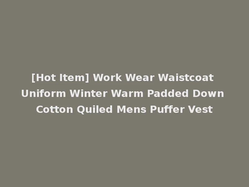 [Hot Item] Work Wear Waistcoat Uniform Winter Warm Padded Down Cotton Quiled Mens Puffer Vest