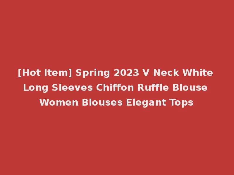 [Hot Item] Spring 2023 V Neck White Long Sleeves Chiffon Ruffle Blouse Women Blouses Elegant Tops