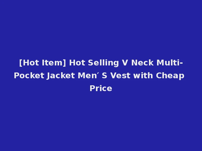 [Hot Item] Hot Selling V Neck Multi-Pocket Jacket Men′ S Vest with Cheap Price