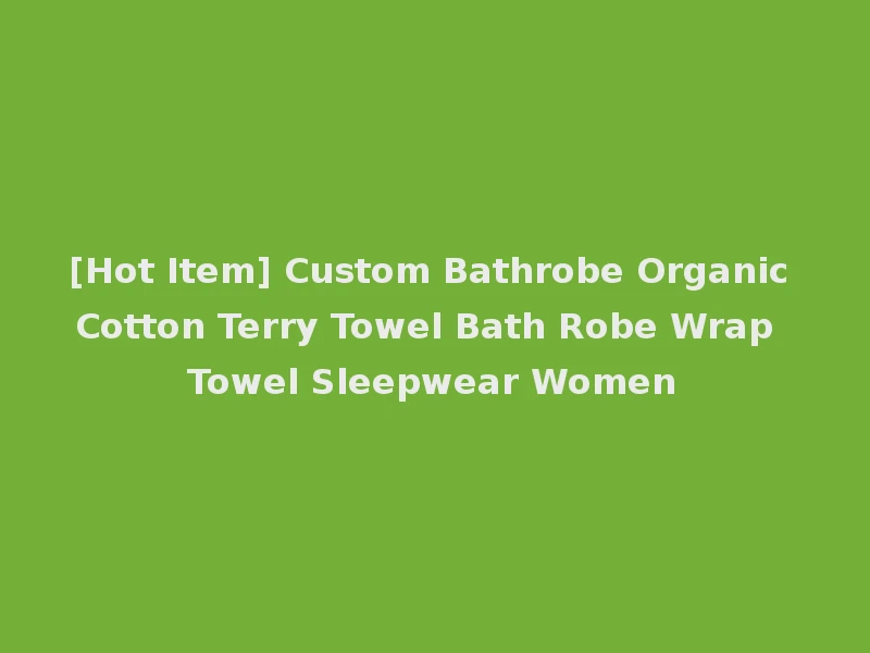 [Hot Item] Custom Bathrobe Organic Cotton Terry Towel Bath Robe Wrap Towel Sleepwear Women