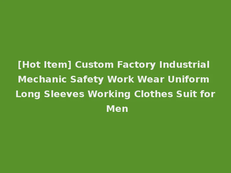 [Hot Item] Custom Factory Industrial Mechanic Safety Work Wear Uniform Long Sleeves Working Clothes Suit for Men