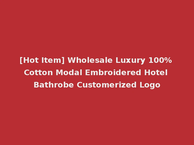 [Hot Item] Wholesale Luxury 100% Cotton Modal Embroidered Hotel Bathrobe Customerized Logo