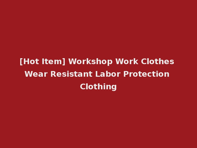 [Hot Item] Workshop Work Clothes Wear Resistant Labor Protection Clothing