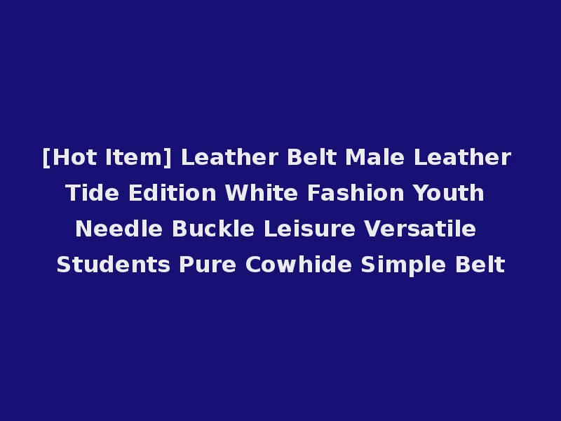 [Hot Item] Leather Belt Male Leather Tide Edition White Fashion Youth Needle Buckle Leisure Versatile Students Pure Cowhide Simple Belt