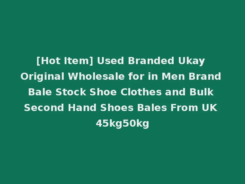 [Hot Item] Used Branded Ukay Original Wholesale for in Men Brand Bale Stock Shoe Clothes and Bulk Second Hand Shoes Bales From UK 45kg50kg