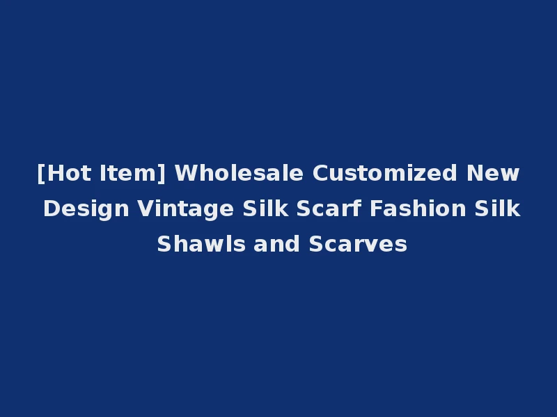 [Hot Item] Wholesale Customized New Design Vintage Silk Scarf Fashion Silk Shawls and Scarves