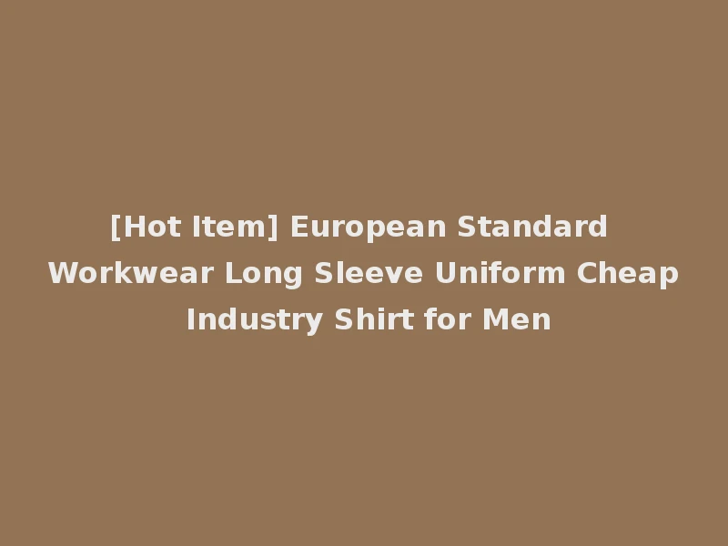 [Hot Item] European Standard Workwear Long Sleeve Uniform Cheap Industry Shirt for Men