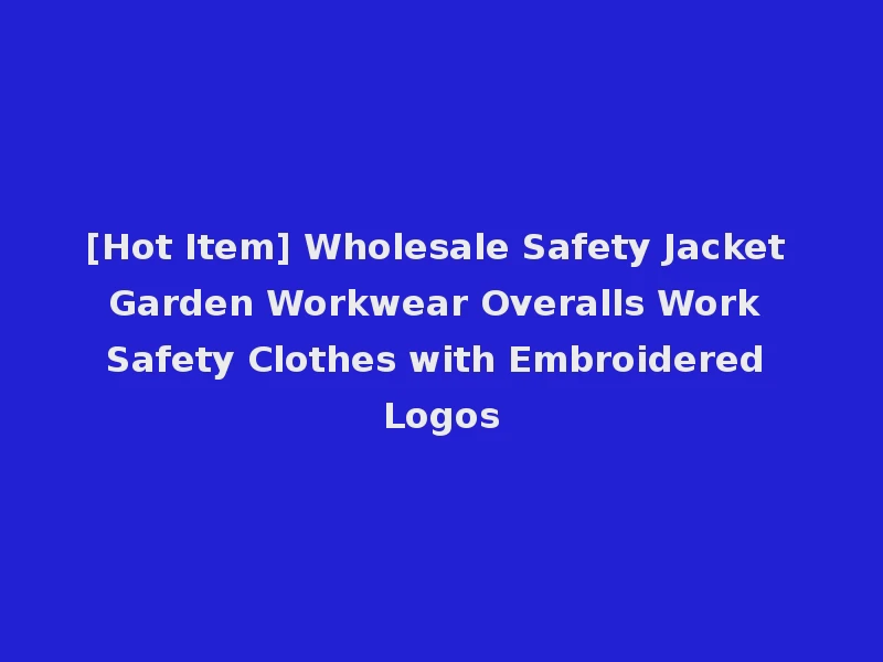 [Hot Item] Wholesale Safety Jacket Garden Workwear Overalls Work Safety Clothes with Embroidered Logos