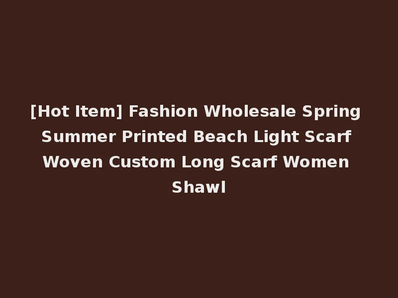 [Hot Item] Fashion Wholesale Spring Summer Printed Beach Light Scarf Woven Custom Long Scarf Women Shawl