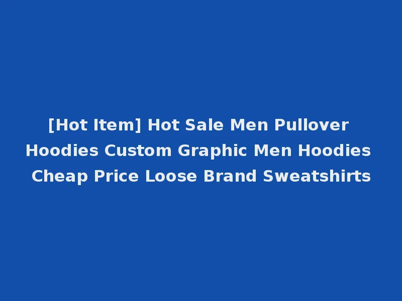 [Hot Item] Hot Sale Men Pullover Hoodies Custom Graphic Men Hoodies Cheap Price Loose Brand Sweatshirts