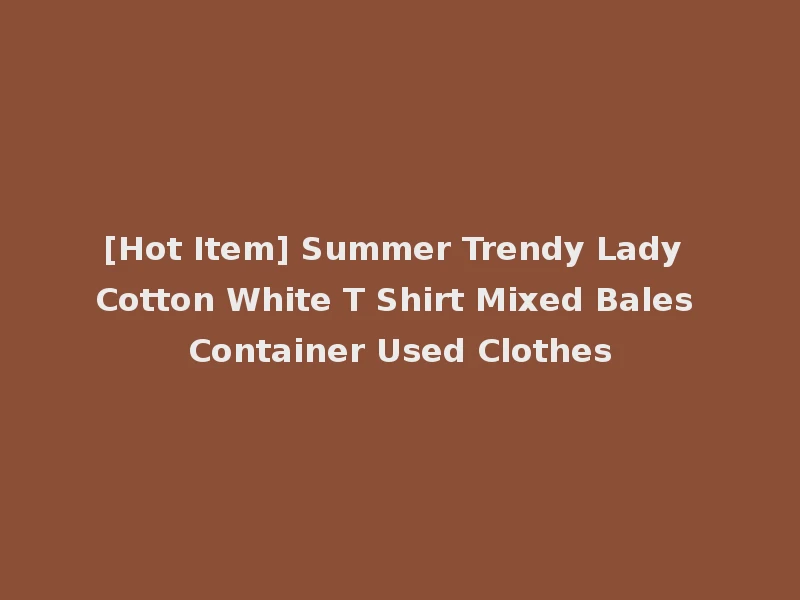 [Hot Item] Summer Trendy Lady Cotton White T Shirt Mixed Bales Container Used Clothes