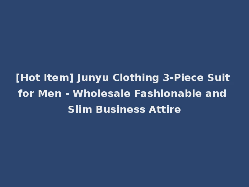 [Hot Item] Junyu Clothing 3-Piece Suit for Men - Wholesale Fashionable and Slim Business Attire