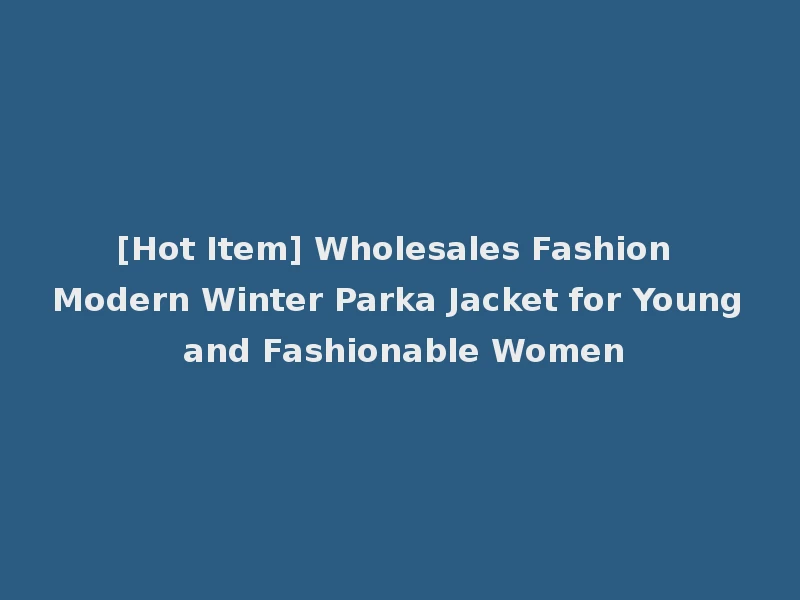 [Hot Item] Wholesales Fashion Modern Winter Parka Jacket for Young and Fashionable Women