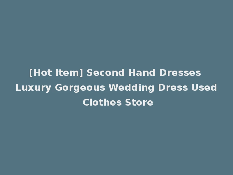 [Hot Item] Second Hand Dresses Luxury Gorgeous Wedding Dress Used Clothes Store