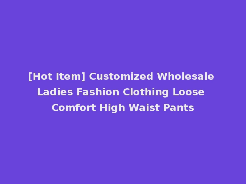 [Hot Item] Customized Wholesale Ladies Fashion Clothing Loose Comfort High Waist Pants