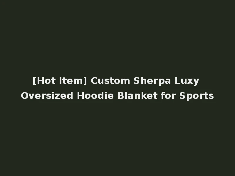 [Hot Item] Custom Sherpa Luxy Oversized Hoodie Blanket for Sports