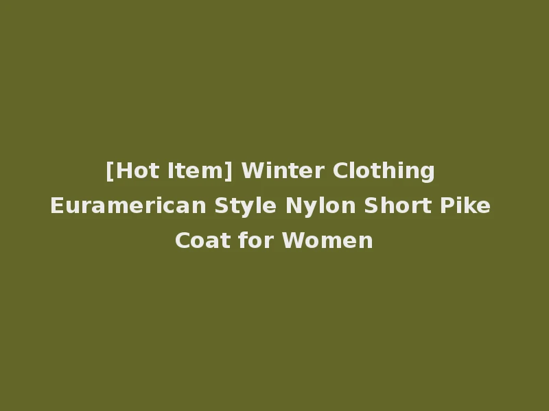 [Hot Item] Winter Clothing Euramerican Style Nylon Short Pike Coat for Women