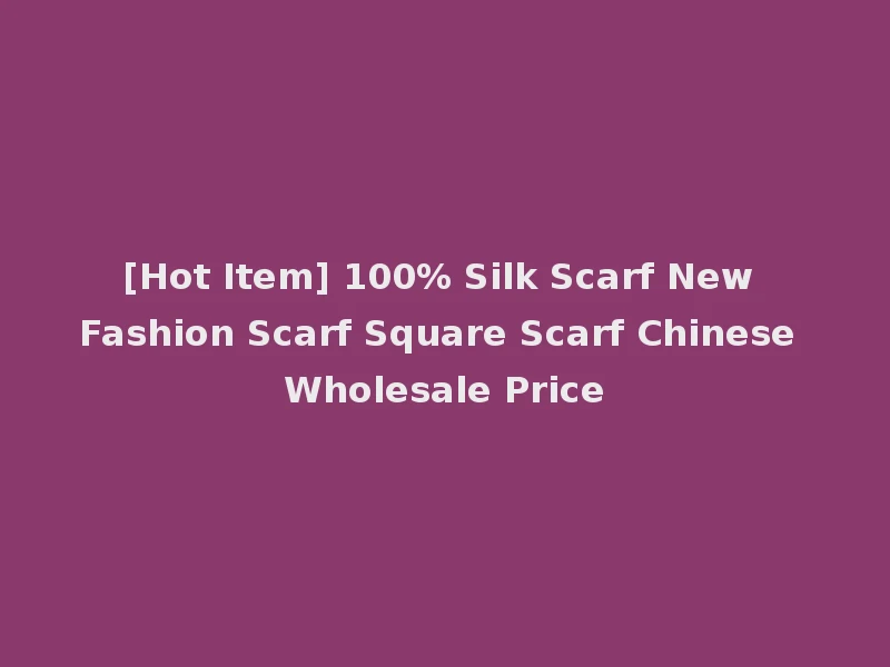 [Hot Item] 100% Silk Scarf New Fashion Scarf Square Scarf Chinese Wholesale Price