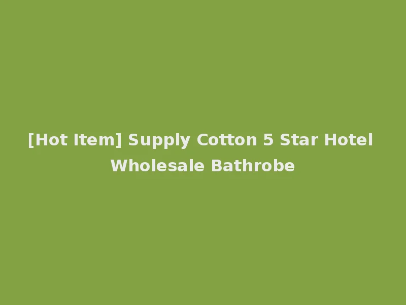 [Hot Item] Supply Cotton 5 Star Hotel Wholesale Bathrobe