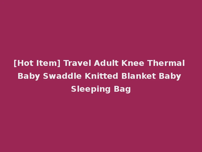 [Hot Item] Travel Adult Knee Thermal Baby Swaddle Knitted Blanket Baby Sleeping Bag