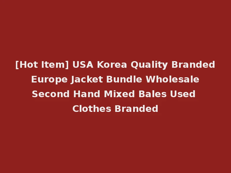 [Hot Item] USA Korea Quality Branded Europe Jacket Bundle Wholesale Second Hand Mixed Bales Used Clothes Branded