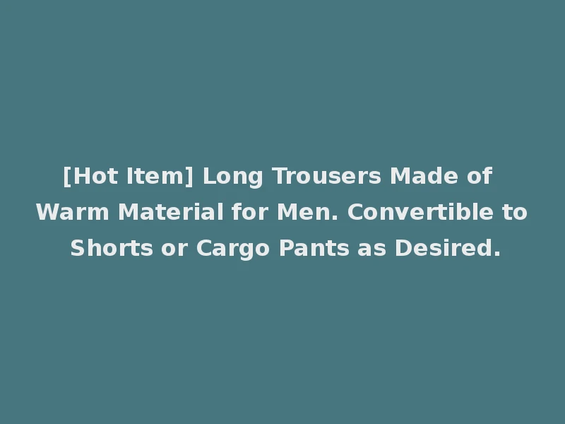 [Hot Item] Long Trousers Made of Warm Material for Men. Convertible to Shorts or Cargo Pants as Desired.