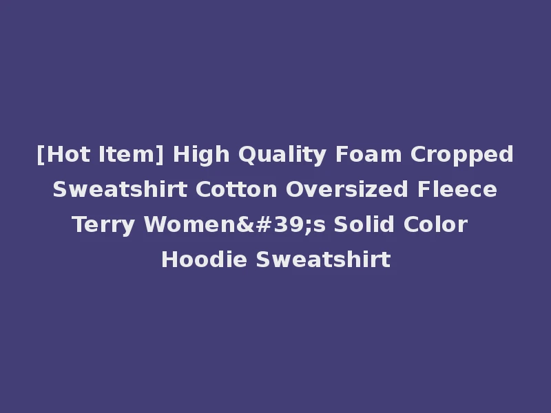 [Hot Item] High Quality Foam Cropped Sweatshirt Cotton Oversized Fleece Terry Women's Solid Color Hoodie Sweatshirt